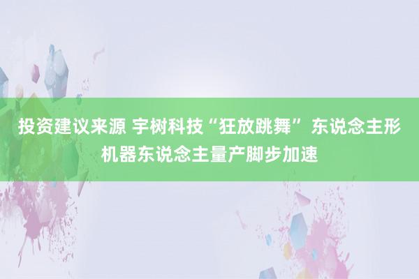 投资建议来源 宇树科技“狂放跳舞” 东说念主形机器东说念主量产脚步加速