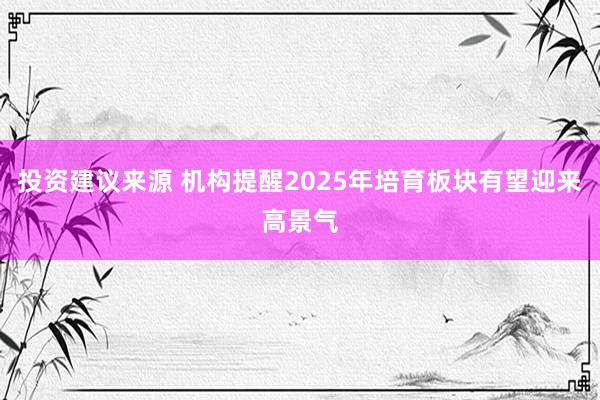 投资建议来源 机构提醒2025年培育板块有望迎来高景气