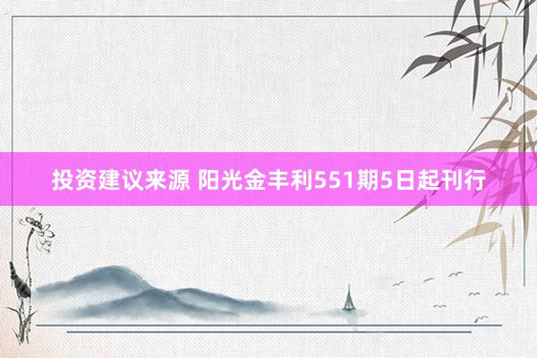 投资建议来源 阳光金丰利551期5日起刊行