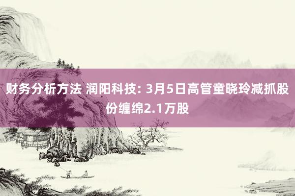 财务分析方法 润阳科技: 3月5日高管童晓玲减抓股份缠绵2.1万股