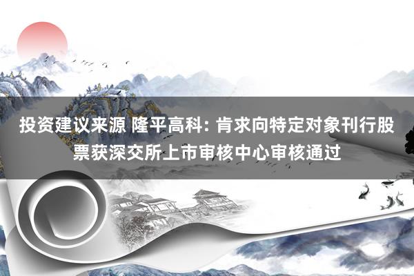 投资建议来源 隆平高科: 肯求向特定对象刊行股票获深交所上市审核中心审核通过