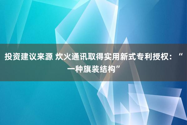 投资建议来源 炊火通讯取得实用新式专利授权：“一种旗装结构”