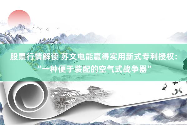 股票行情解读 苏文电能赢得实用新式专利授权：“一种便于装配的空气式战争器”