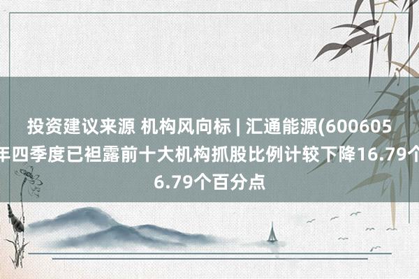 投资建议来源 机构风向标 | 汇通能源(600605)2024年四季度已袒露前十大机构抓股比例计较下降16.79个百分点