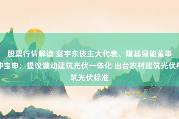 股票行情解读 寰宇东谈主大代表、隆基绿能董事长钟宝申：提议激动建筑光伏一体化 出台农村建筑光伏标准