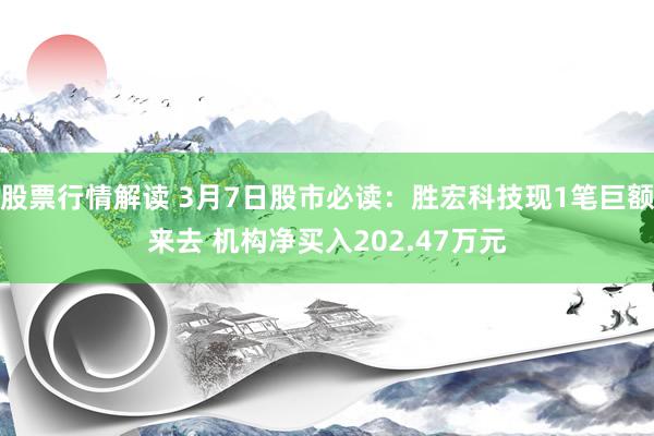 股票行情解读 3月7日股市必读：胜宏科技现1笔巨额来去 机构净买入202.47万元