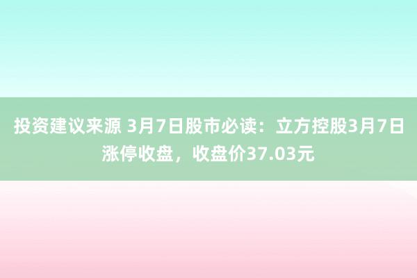 投资建议来源 3月7日股市必读：立方控股3月7日涨停收盘，收盘价37.03元