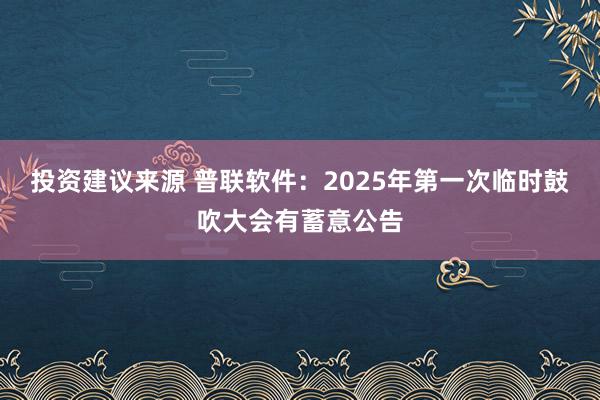 投资建议来源 普联软件：2025年第一次临时鼓吹大会有蓄意公