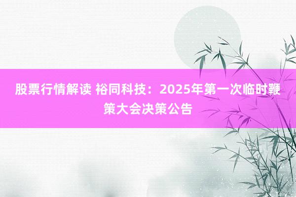 股票行情解读 裕同科技：2025年第一次临时鞭策大会决策公告