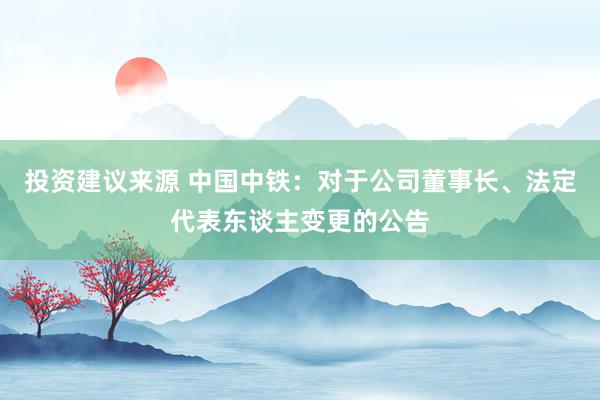 投资建议来源 中国中铁：对于公司董事长、法定代表东谈主变更的