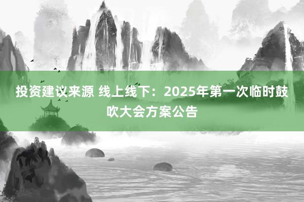 投资建议来源 线上线下：2025年第一次临时鼓吹大会方案公告