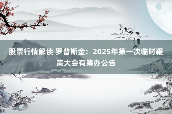 股票行情解读 罗普斯金：2025年第一次临时鞭策大会有筹办公告