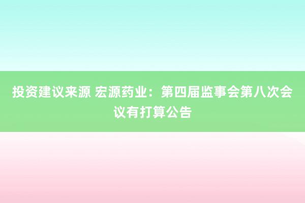 投资建议来源 宏源药业：第四届监事会第八次会议有打算公告