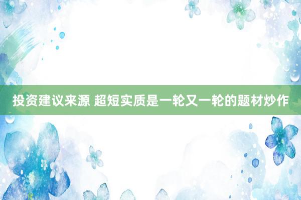 投资建议来源 超短实质是一轮又一轮的题材炒作