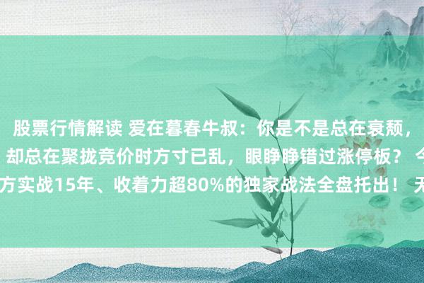 股票行情解读 爱在暮春牛叔：你是不是总在衰颓，明明盯准了早盘异动股，却总在聚拢竞价时方寸已乱，眼睁睁错过涨停板？ 今天，我把我方实战15年、收着力超80%的独家战法全盘托出！ 无需复杂观点，无须熬夜复盘，只需...