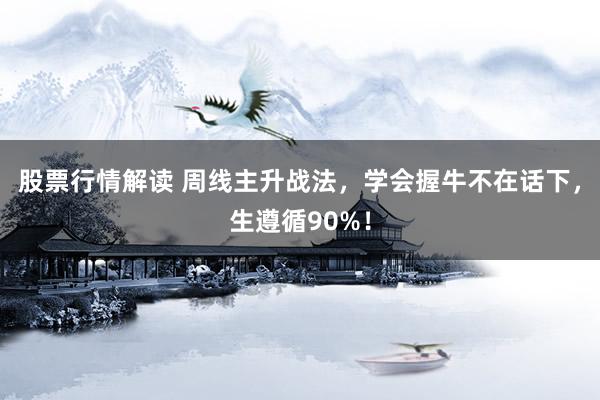 股票行情解读 周线主升战法，学会握牛不在话下，生遵循90%！