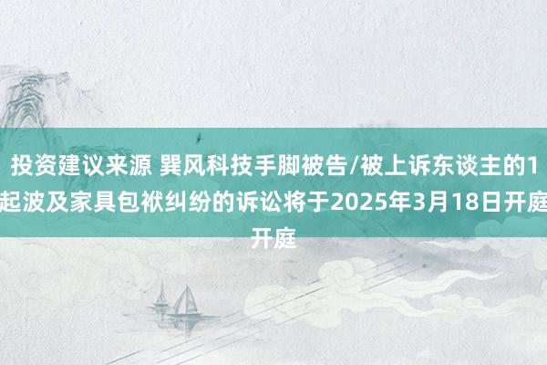 投资建议来源 巽风科技手脚被告/被上诉东谈主的1起波及家具包袱纠纷的诉讼将于2025年3月18日开庭