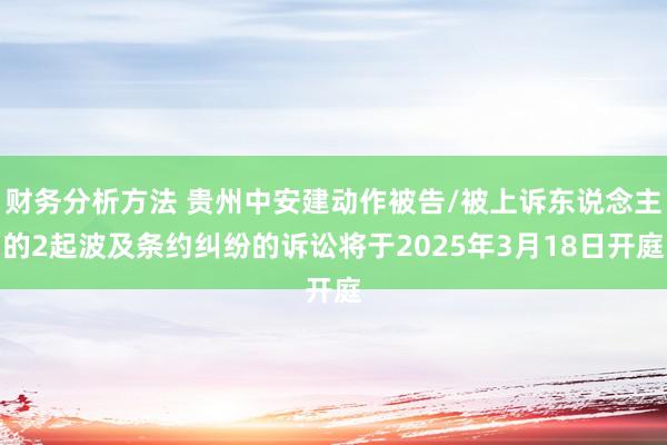 财务分析方法 贵州中安建动作被告/被上诉东说念主的2起波及条约纠纷的诉讼将于2025年3月18日开庭