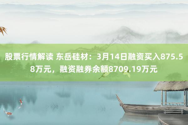 股票行情解读 东岳硅材：3月14日融资买入875.58万元，