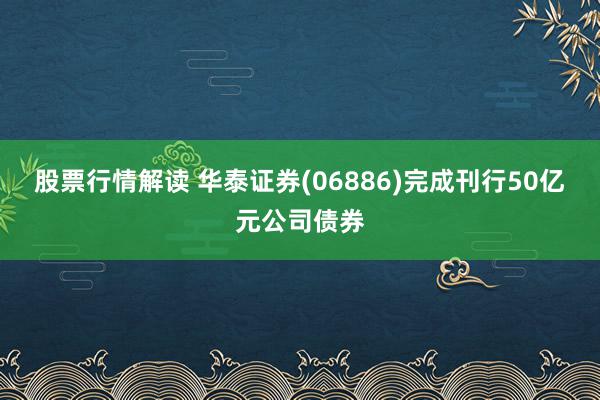 股票行情解读 华泰证券(06886)完成刊行50亿元公司债券