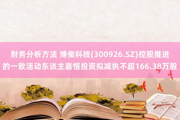 财务分析方法 博俊科技(300926.SZ)控股推进的一致活动东谈主嘉恒投资拟减执不超166.38万股