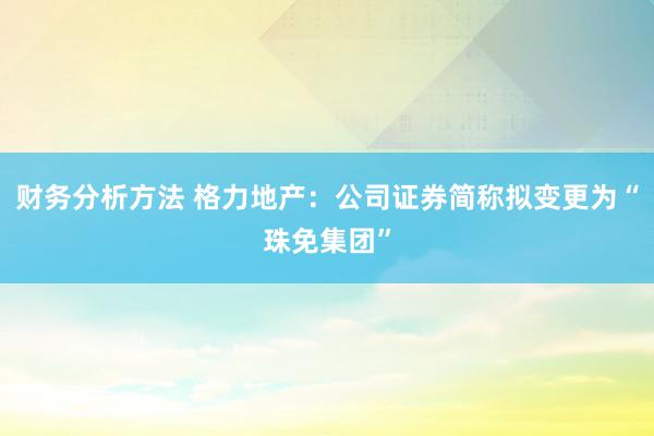 财务分析方法 格力地产：公司证券简称拟变更为“珠免集团”