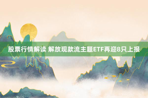 股票行情解读 解放现款流主题ETF再迎8只上报