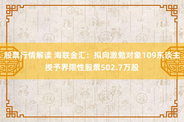 股票行情解读 海联金汇：拟向激勉对象109东谈主授予界限性股